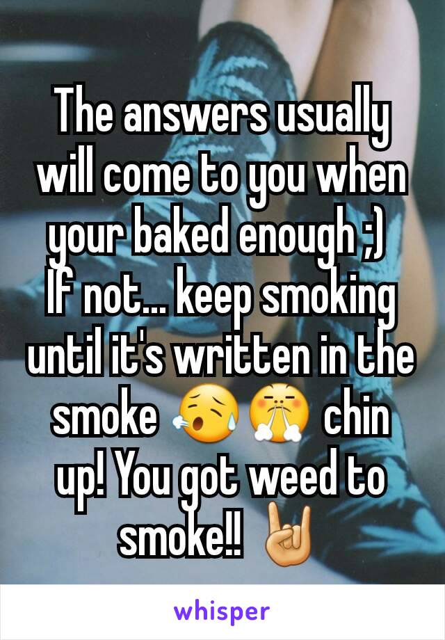 The answers usually will come to you when your baked enough ;) 
If not... keep smoking until it's written in the smoke 😥😤 chin up! You got weed to smoke!! 🤘