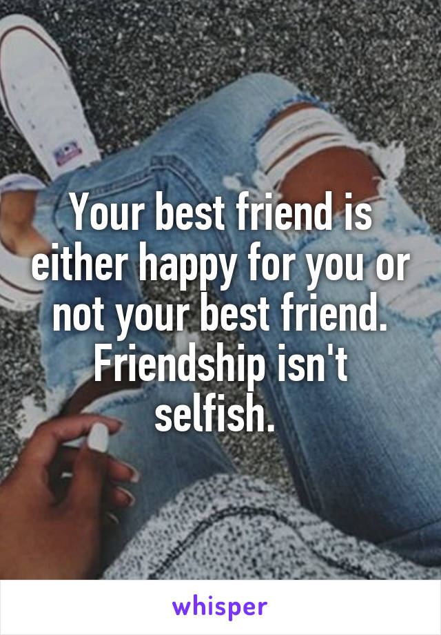 Your best friend is either happy for you or not your best friend.
Friendship isn't selfish. 