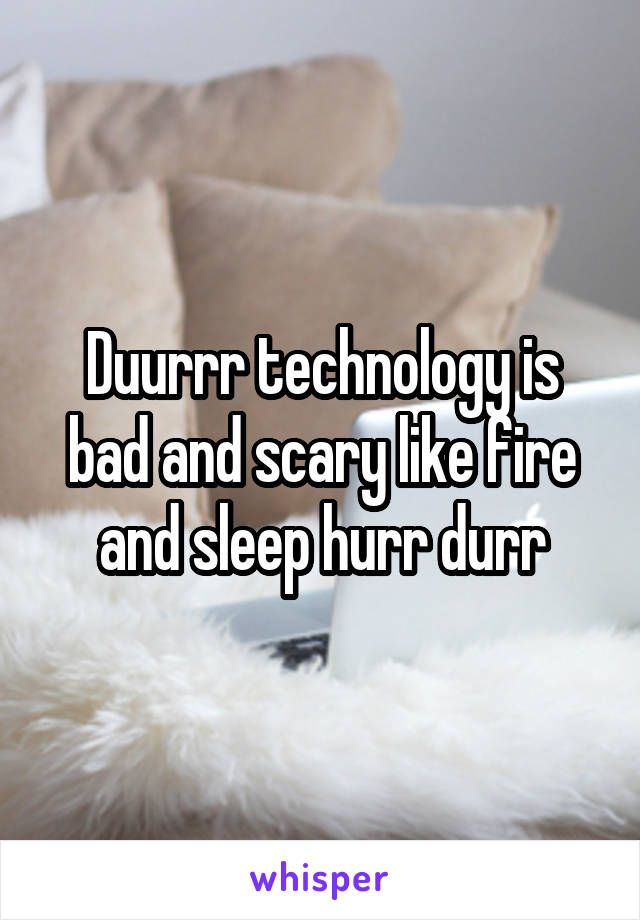 Duurrr technology is bad and scary like fire and sleep hurr durr
