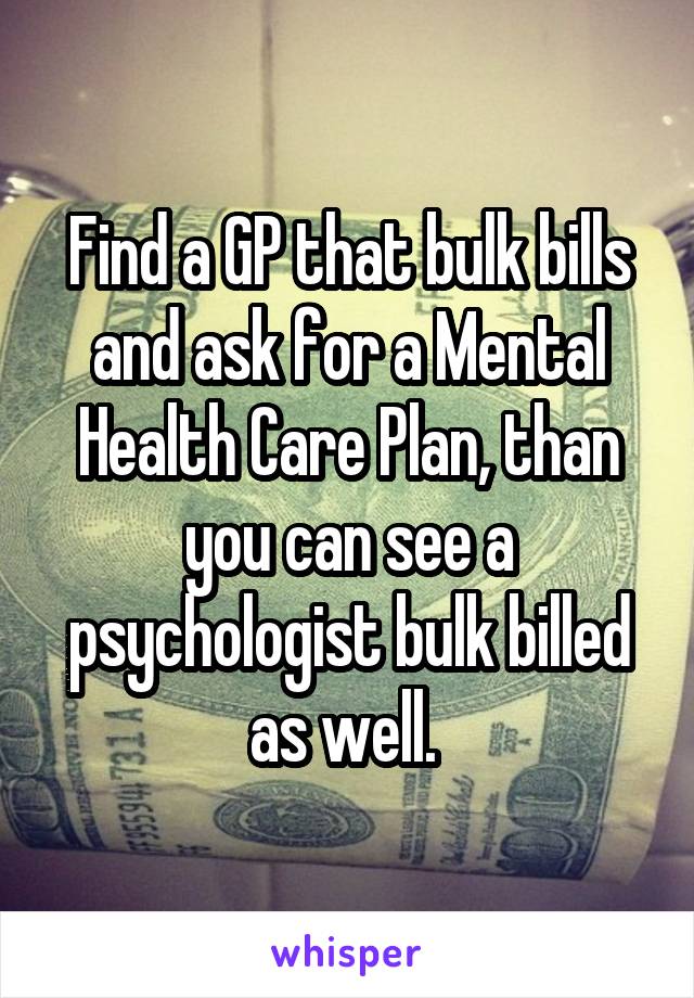 Find a GP that bulk bills and ask for a Mental Health Care Plan, than you can see a psychologist bulk billed as well. 