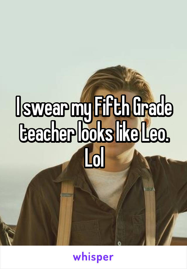 I swear my Fifth Grade teacher looks like Leo. Lol