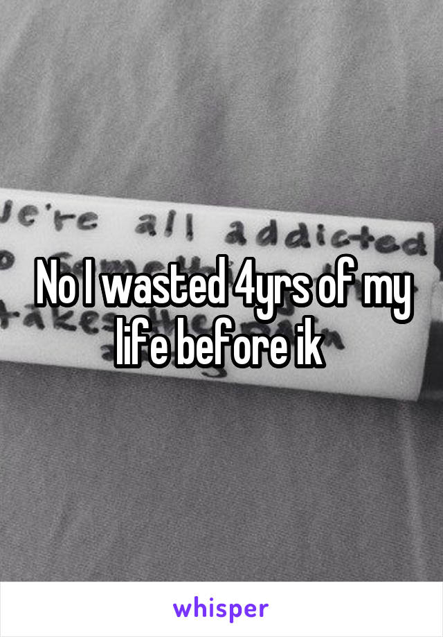 No I wasted 4yrs of my life before ik 