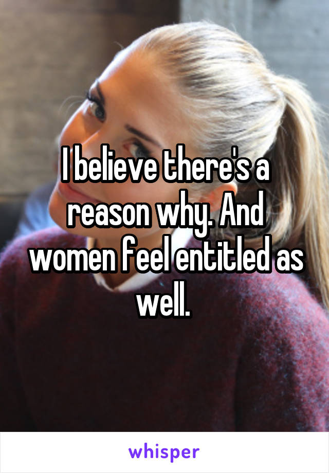 I believe there's a reason why. And women feel entitled as well. 