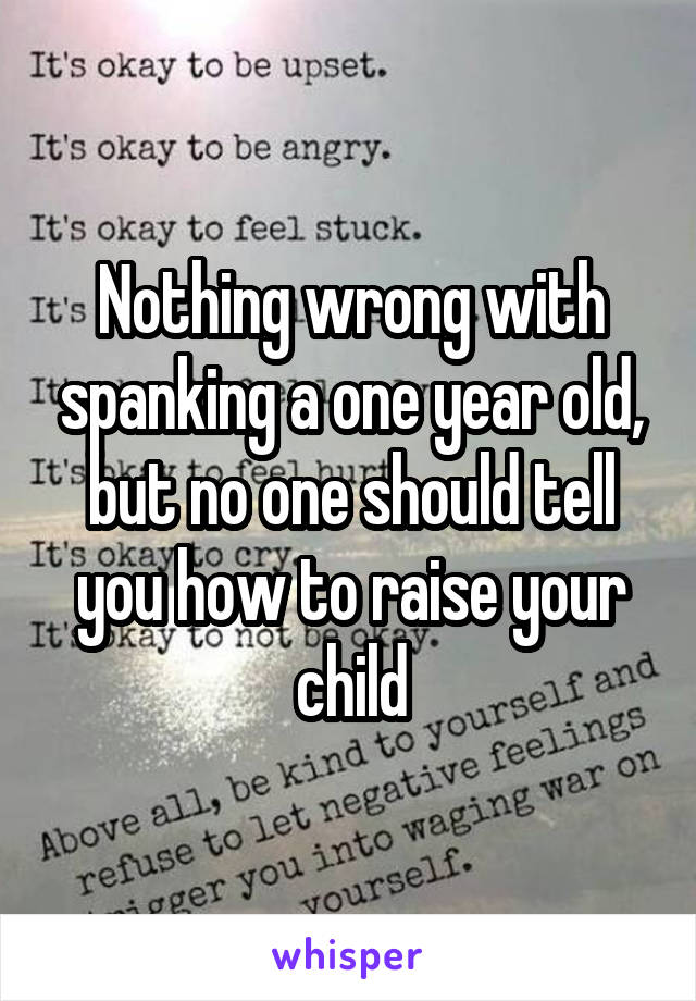 Nothing wrong with spanking a one year old, but no one should tell you how to raise your child
