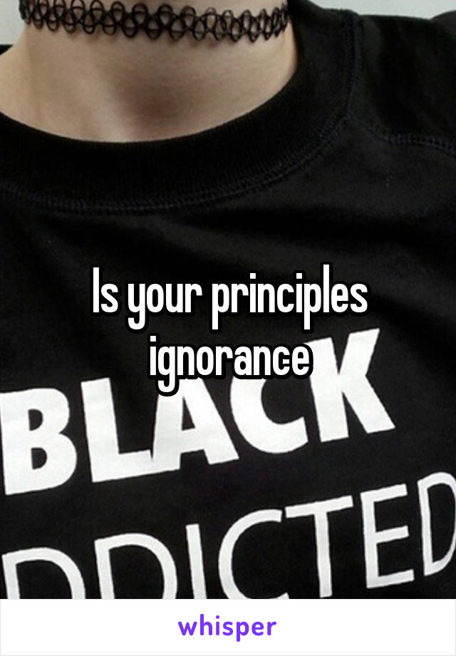 Is your principles ignorance