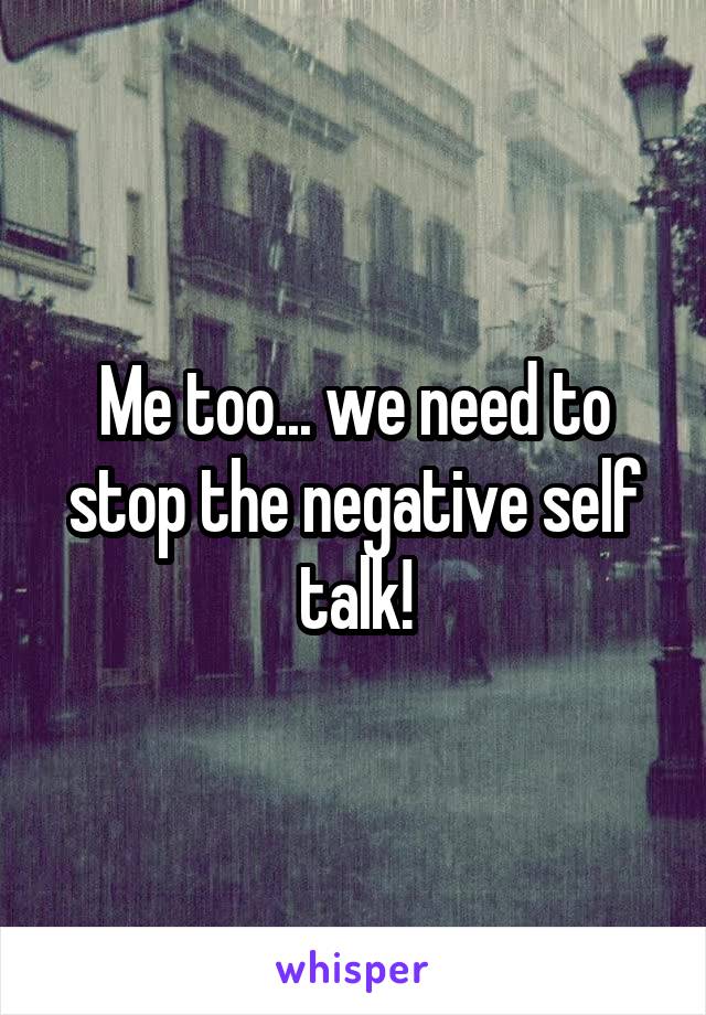 Me too... we need to stop the negative self talk!