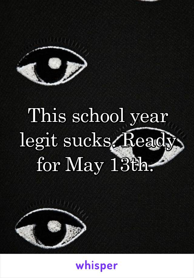 This school year legit sucks. Ready for May 13th. 