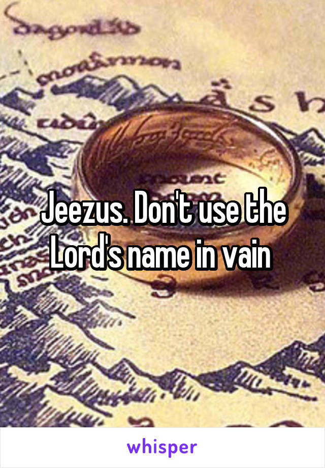 Jeezus. Don't use the Lord's name in vain 