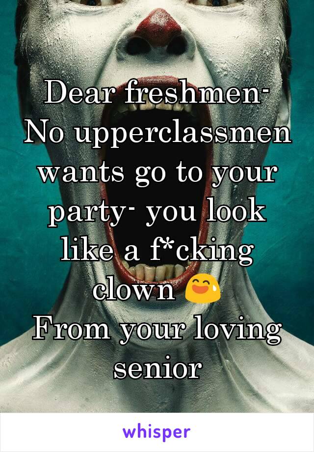 Dear freshmen-
No upperclassmen wants go to your party- you look like a f*cking clown 😅
From your loving senior