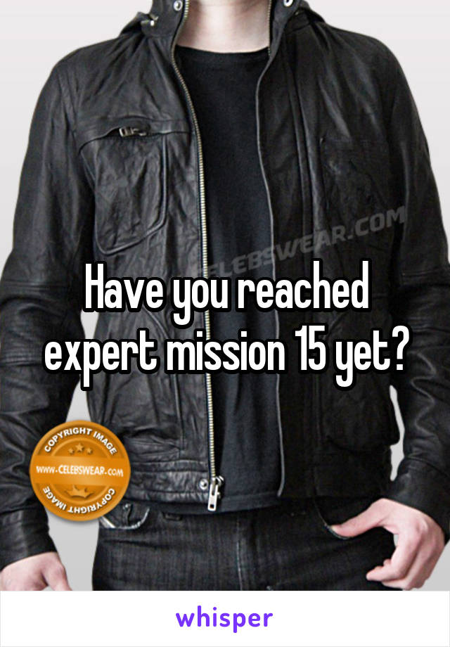 Have you reached expert mission 15 yet?