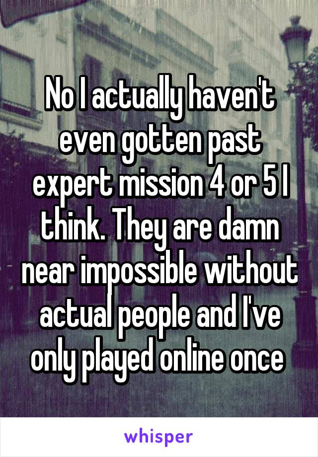 No I actually haven't even gotten past expert mission 4 or 5 I think. They are damn near impossible without actual people and I've only played online once 