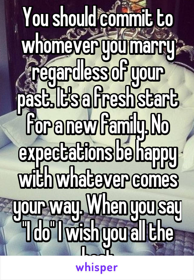 You should commit to whomever you marry regardless of your past. It's a fresh start for a new family. No expectations be happy with whatever comes your way. When you say "I do" I wish you all the best