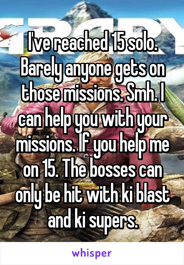 I've reached 15 solo. Barely anyone gets on those missions. Smh. I can help you with your missions. If you help me on 15. The bosses can only be hit with ki blast and ki supers.