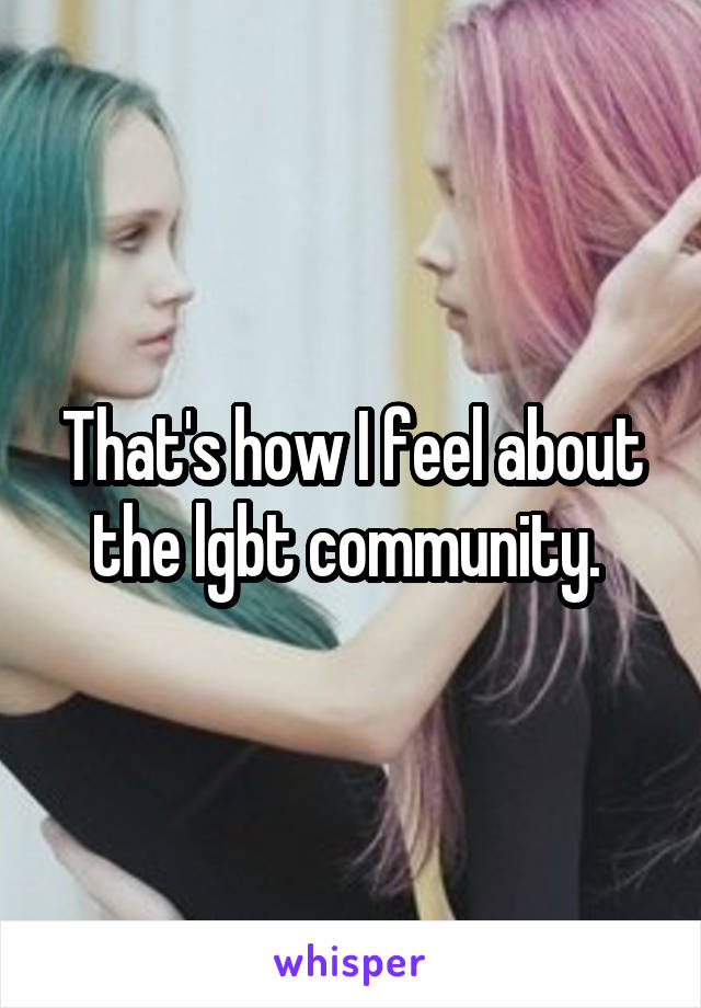 That's how I feel about the lgbt community. 