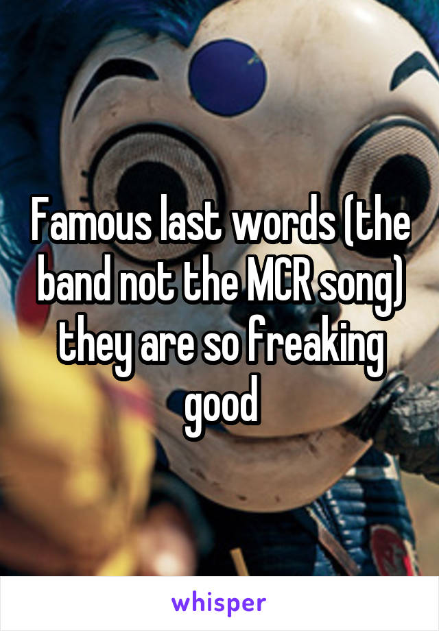 Famous last words (the band not the MCR song) they are so freaking good