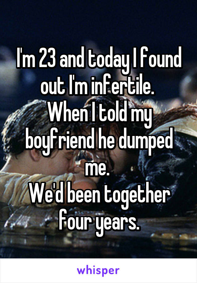 I'm 23 and today I found out I'm infertile. 
When I told my boyfriend he dumped me. 
We'd been together four years.