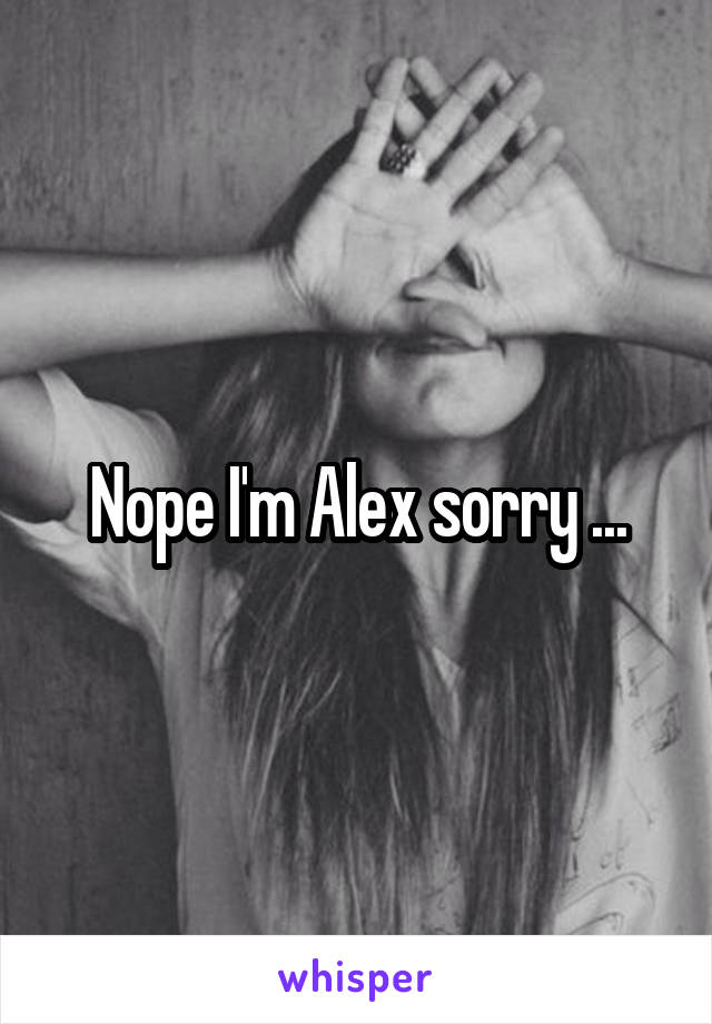 Nope I'm Alex sorry ...