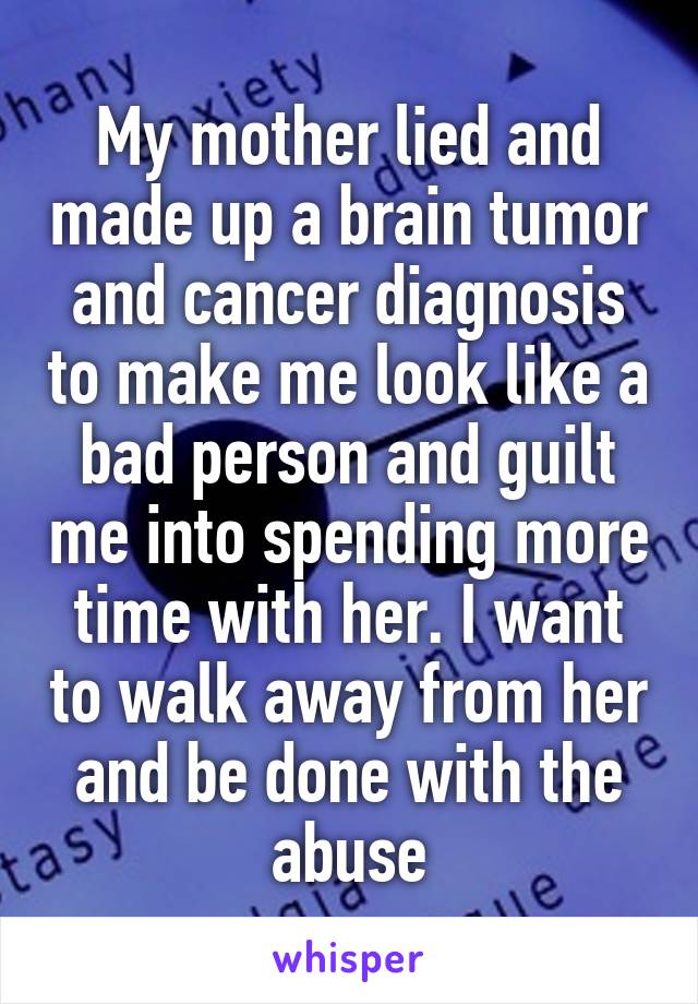 My mother lied and made up a brain tumor and cancer diagnosis to make me look like a bad person and guilt me into spending more time with her. I want to walk away from her and be done with the abuse