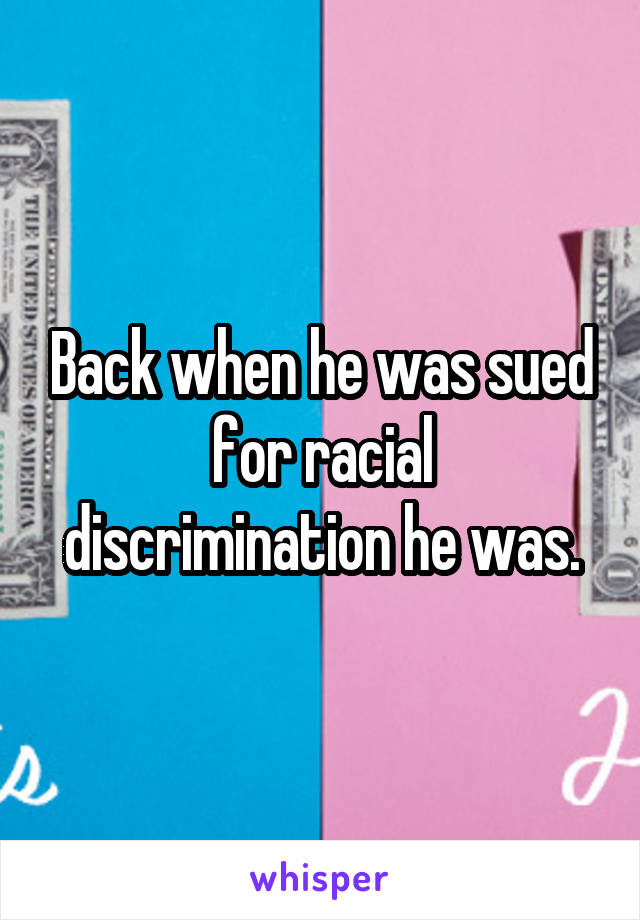 Back when he was sued for racial discrimination he was.