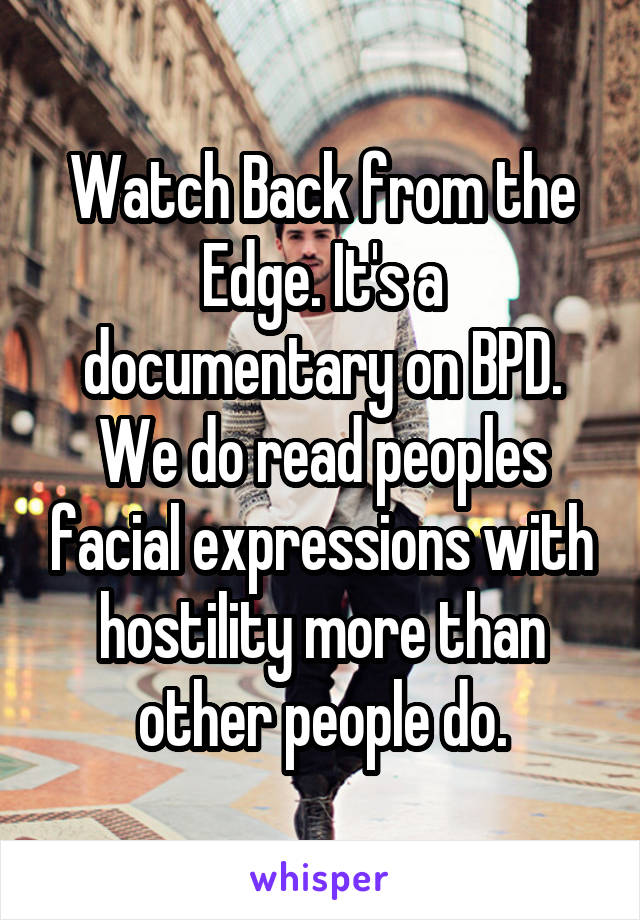 Watch Back from the Edge. It's a documentary on BPD. We do read peoples facial expressions with hostility more than other people do.