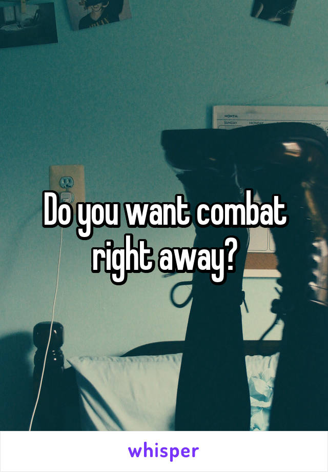 Do you want combat right away?