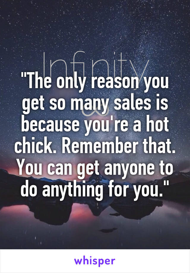 "The only reason you get so many sales is because you're a hot chick. Remember that. You can get anyone to do anything for you."
