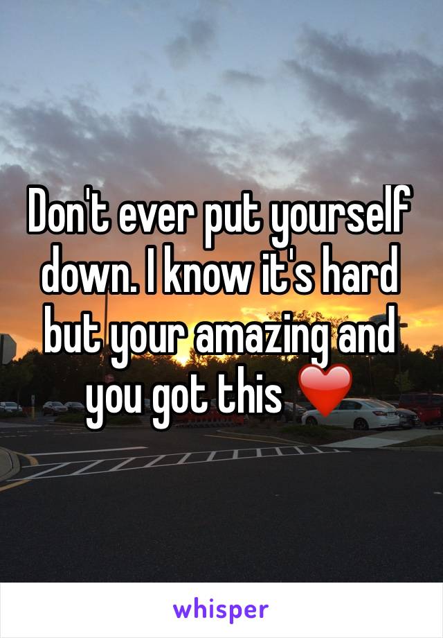 Don't ever put yourself down. I know it's hard but your amazing and you got this ❤️