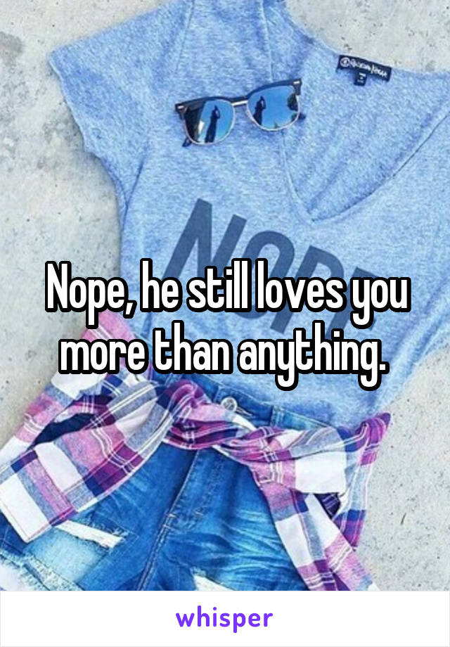 Nope, he still loves you more than anything. 