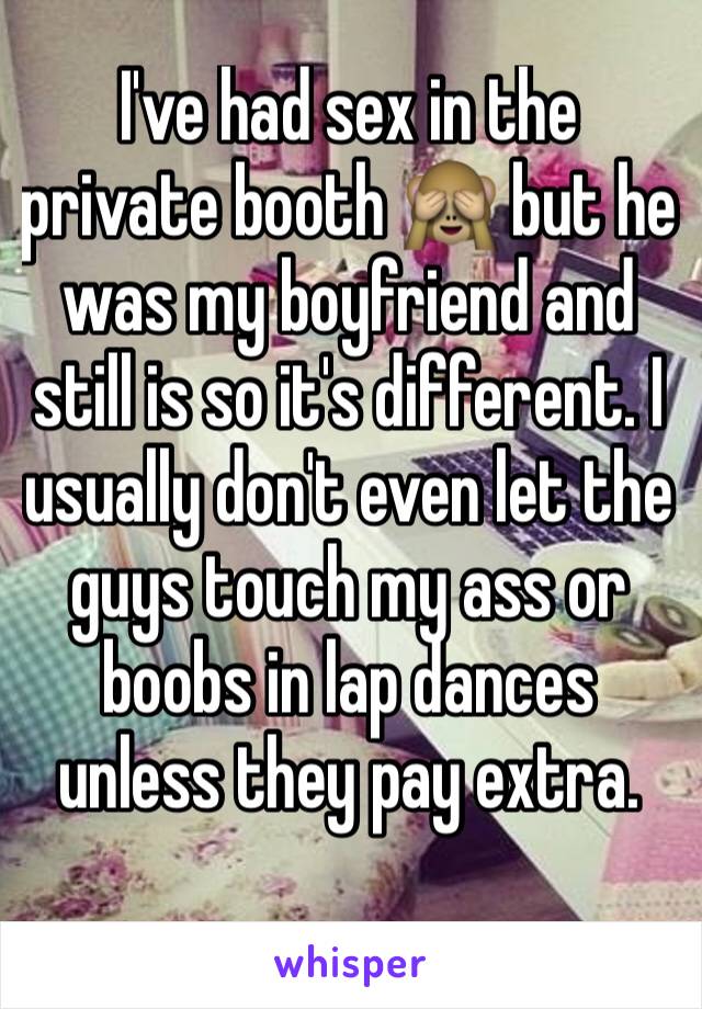 I've had sex in the private booth 🙈 but he was my boyfriend and still is so it's different. I usually don't even let the guys touch my ass or boobs in lap dances unless they pay extra. 