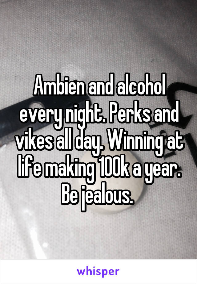 Ambien and alcohol every night. Perks and vikes all day. Winning at life making 100k a year. Be jealous. 