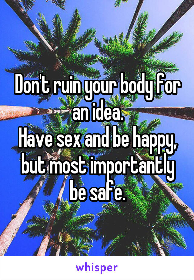 Don't ruin your body for an idea.
Have sex and be happy, but most importantly be safe.