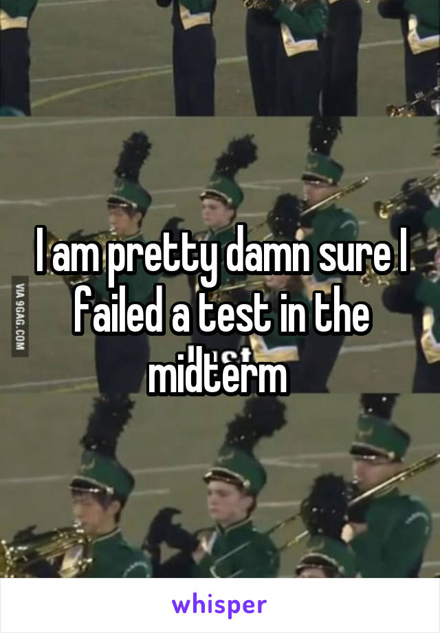 I am pretty damn sure I failed a test in the midterm 