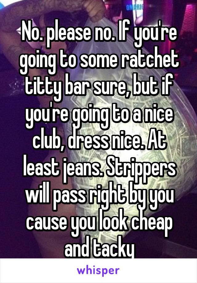 No. please no. If you're going to some ratchet titty bar sure, but if you're going to a nice club, dress nice. At least jeans. Strippers will pass right by you cause you look cheap and tacky