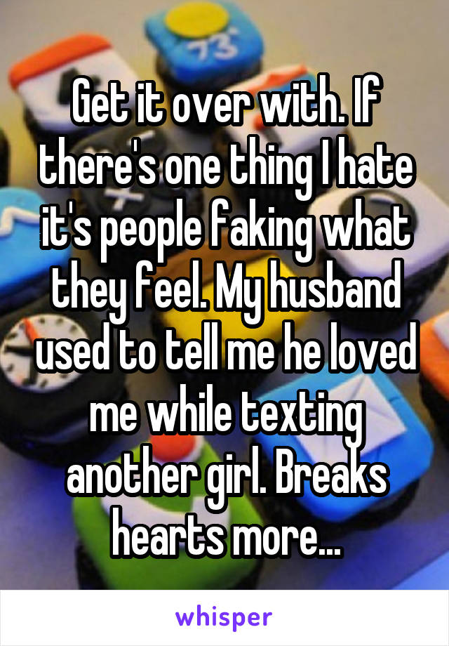 Get it over with. If there's one thing I hate it's people faking what they feel. My husband used to tell me he loved me while texting another girl. Breaks hearts more...