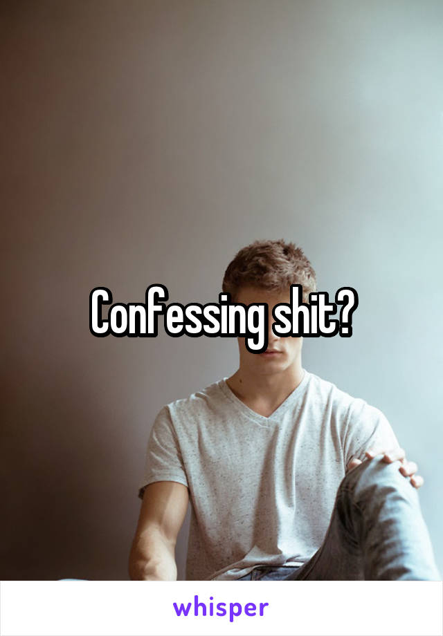 Confessing shit?