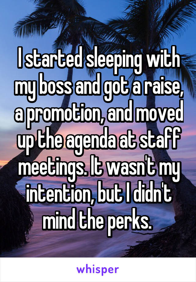 I started sleeping with my boss and got a raise, a promotion, and moved up the agenda at staff meetings. It wasn't my intention, but I didn't mind the perks. 