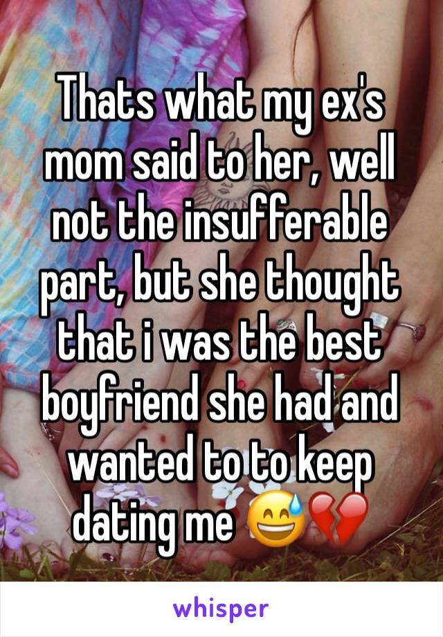 Thats what my ex's mom said to her, well not the insufferable part, but she thought that i was the best boyfriend she had and wanted to to keep dating me 😅💔
