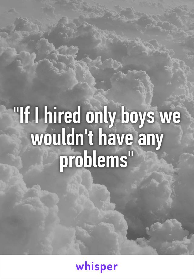 "If I hired only boys we wouldn't have any problems"
