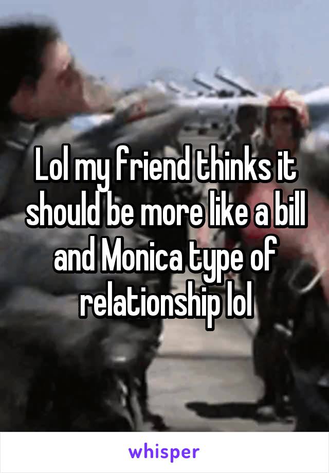 Lol my friend thinks it should be more like a bill and Monica type of relationship lol