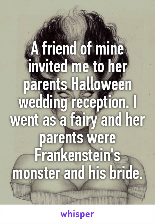 A friend of mine invited me to her parents Halloween wedding reception. I went as a fairy and her parents were Frankenstein's monster and his bride.