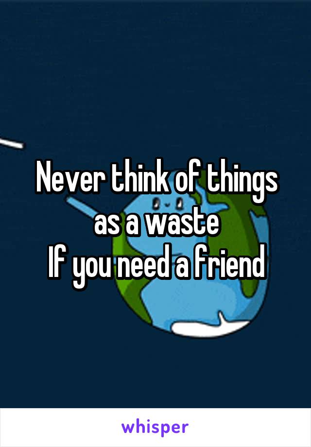 Never think of things as a waste
If you need a friend
