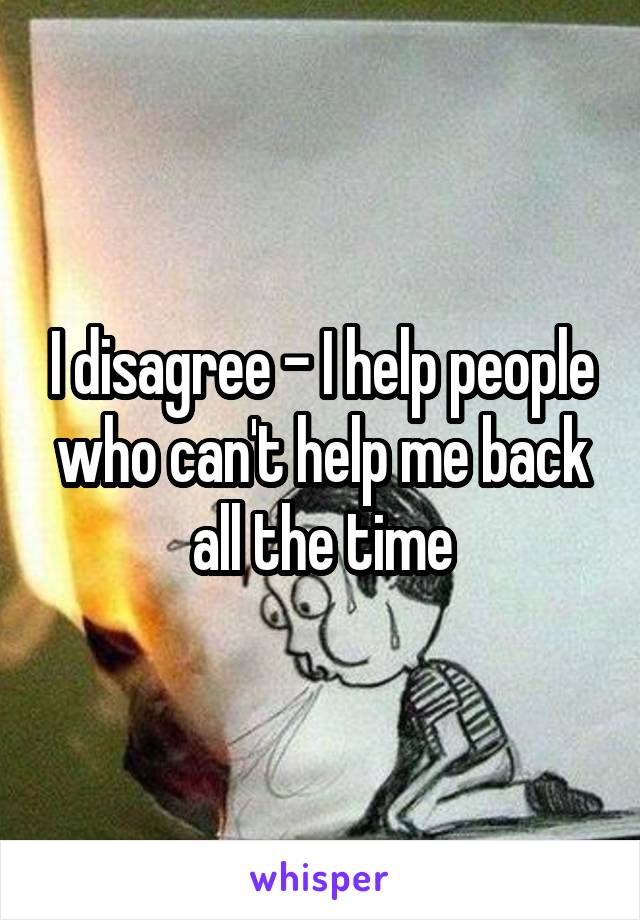 I disagree - I help people who can't help me back all the time