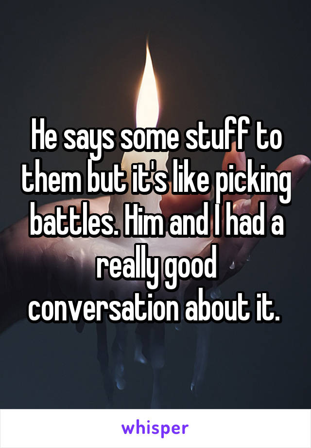 He says some stuff to them but it's like picking battles. Him and I had a really good conversation about it. 