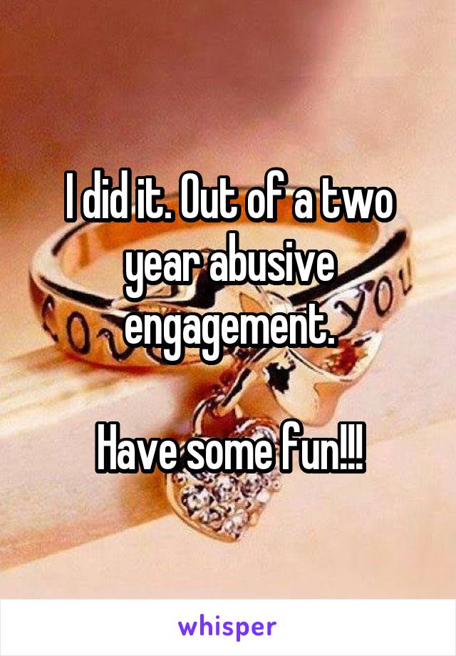 I did it. Out of a two year abusive engagement.

Have some fun!!!