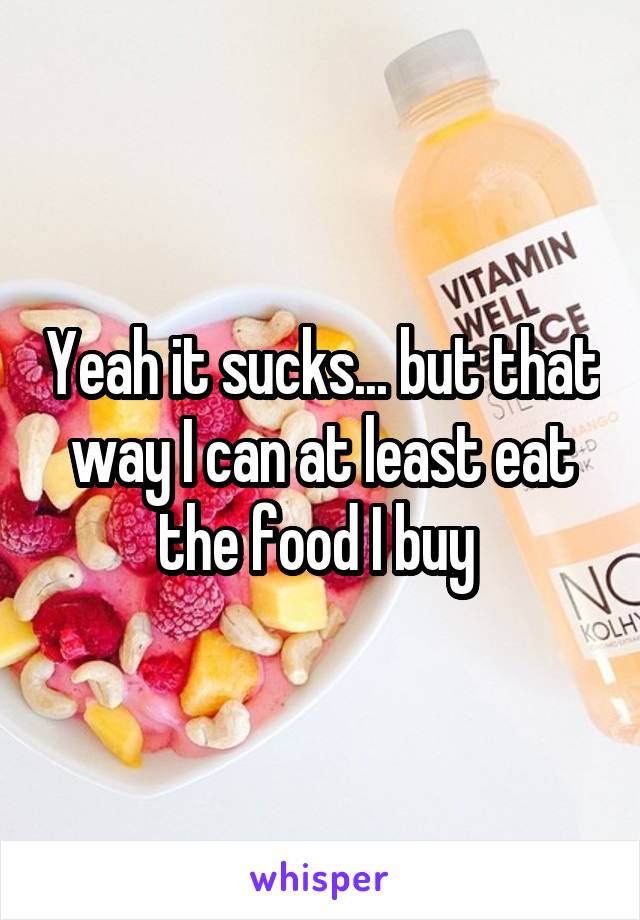 Yeah it sucks... but that way I can at least eat the food I buy 