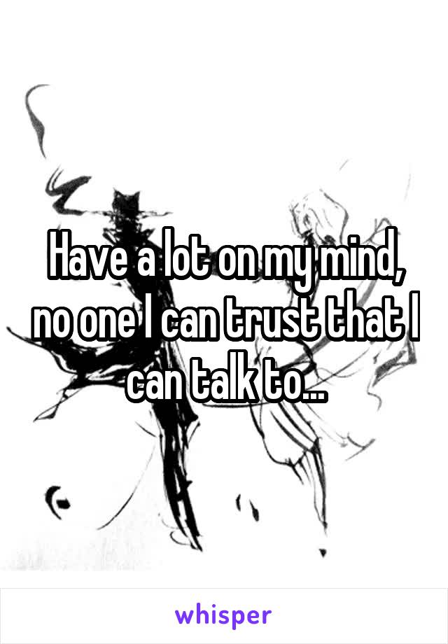 Have a lot on my mind, no one I can trust that I can talk to...