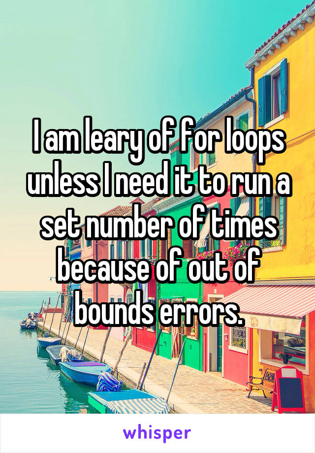 I am leary of for loops unless I need it to run a set number of times because of out of bounds errors.