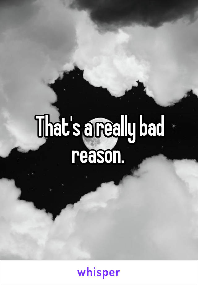 That's a really bad reason. 