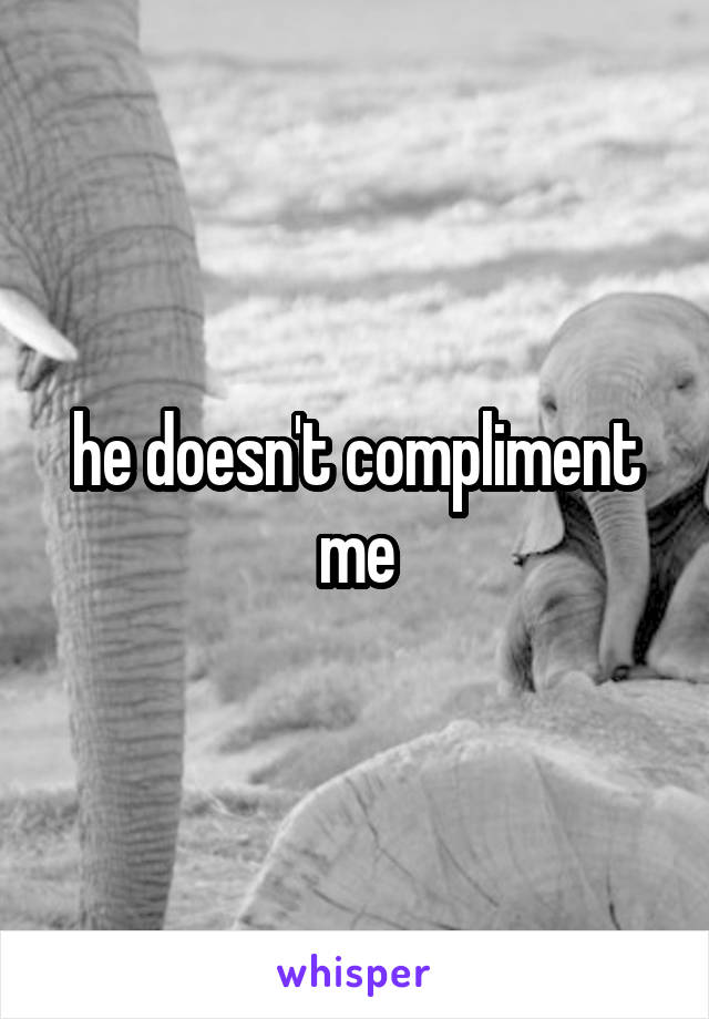 he doesn't compliment me