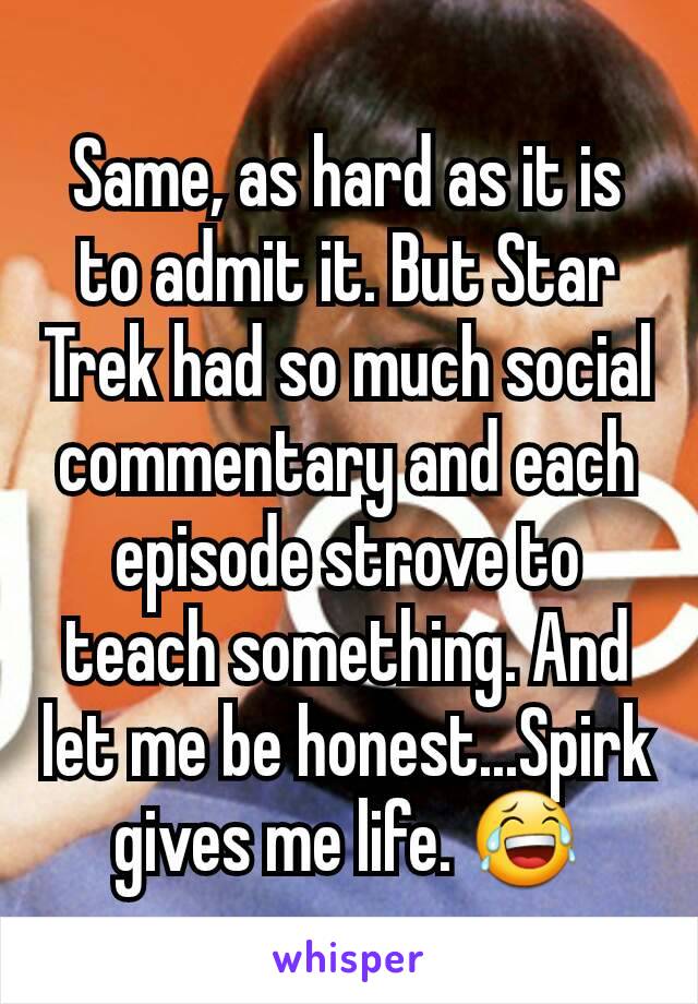 Same, as hard as it is to admit it. But Star Trek had so much social commentary and each episode strove to teach something. And let me be honest...Spirk gives me life. 😂